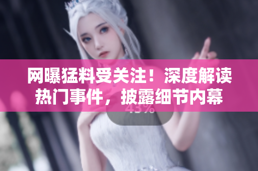 網(wǎng)曝猛料受關(guān)注！深度解讀熱門事件，披露細節(jié)內(nèi)幕