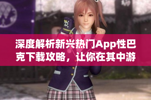深度解析新興熱門App性巴克下載攻略，讓你在其中游刃有余