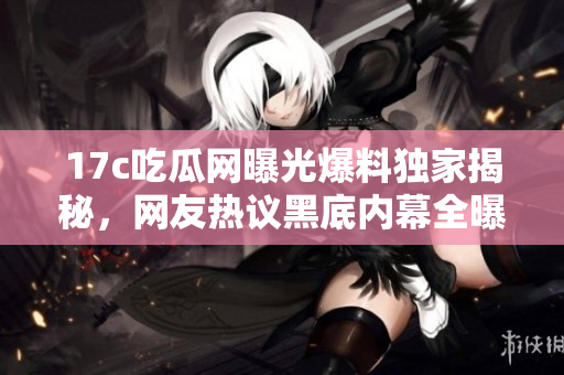 17c吃瓜網(wǎng)曝光爆料獨(dú)家揭秘，網(wǎng)友熱議黑底內(nèi)幕全曝光