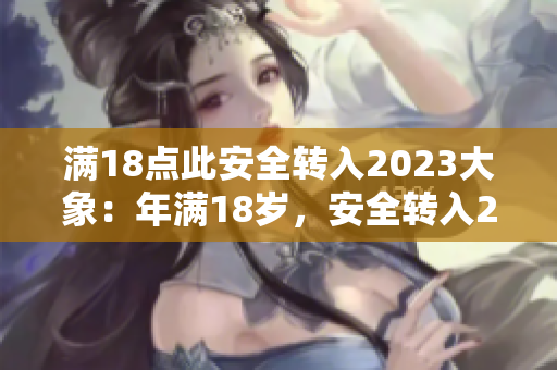 滿18點此安全轉(zhuǎn)入2023大象：年滿18歲，安全轉(zhuǎn)入2023年迎來“大象”