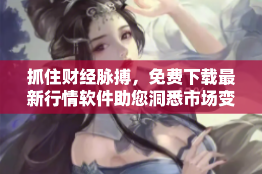抓住財經(jīng)脈搏，免費下載最新行情軟件助您洞悉市場變化