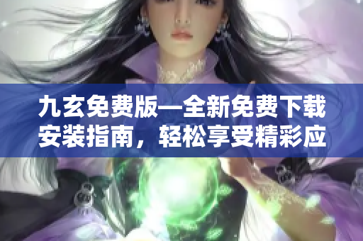 九玄免費版—全新免費下載安裝指南，輕松享受精彩應用