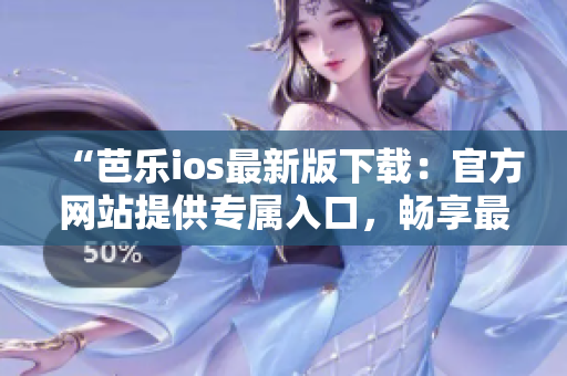 “芭樂ios最新版下載：官方網(wǎng)站提供專屬入口，暢享最新功能！”