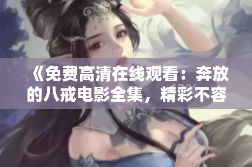 《免費高清在線觀看：奔放的八戒電影全集，精彩不容錯過！ 