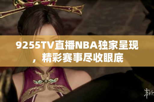 9255TV直播NBA獨家呈現(xiàn)，精彩賽事盡收眼底