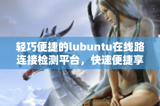 輕巧便捷的lubuntu在線路連接檢測(cè)平臺(tái)，快速便捷享受網(wǎng)絡(luò)暢通