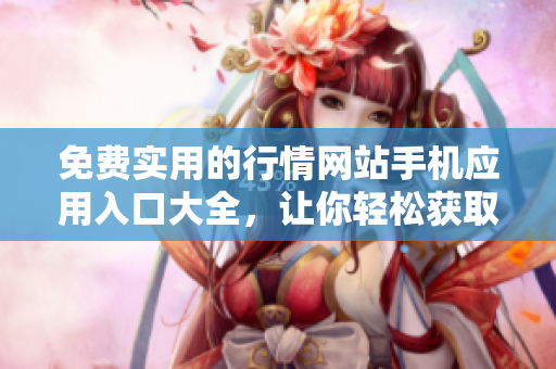 免費實用的行情網(wǎng)站手機應(yīng)用入口大全，讓你輕松獲取實時行情與行業(yè)資訊