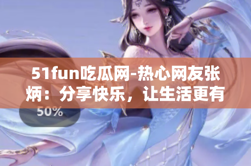 51fun吃瓜網(wǎng)-熱心網(wǎng)友張炳：分享快樂，讓生活更有趣