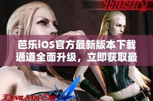 芭樂(lè)iOS官方最新版本下載通道全面升級(jí)，立即獲取最新版本享受更多功能