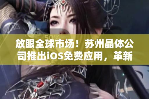 放眼全球市場！蘇州晶體公司推出iOS免費應用，革新晶體科技行業(yè)