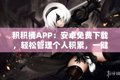 積積桶APP：安卓免費(fèi)下載，輕松管理個人積累，一鍵存儲、隨時查看。