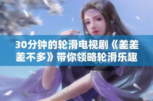 30分鐘的輪滑電視劇《差差差不多》帶你領(lǐng)略輪滑樂趣