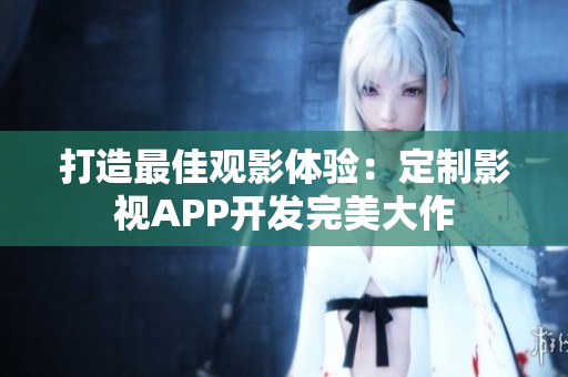 打造最佳觀影體驗：定制影視APP開發(fā)完美大作