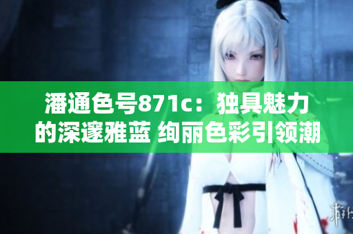 潘通色號871c：獨具魅力的深邃雅藍(lán) 絢麗色彩引領(lǐng)潮流