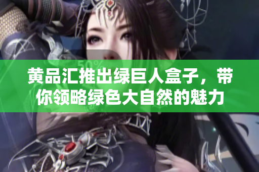 黃品匯推出綠巨人盒子，帶你領(lǐng)略綠色大自然的魅力