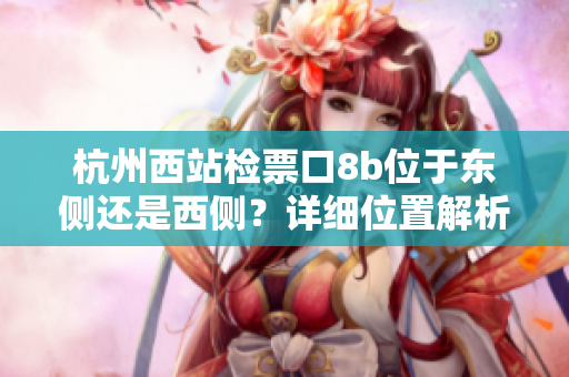 杭州西站檢票口8b位于東側(cè)還是西側(cè)？詳細(xì)位置解析