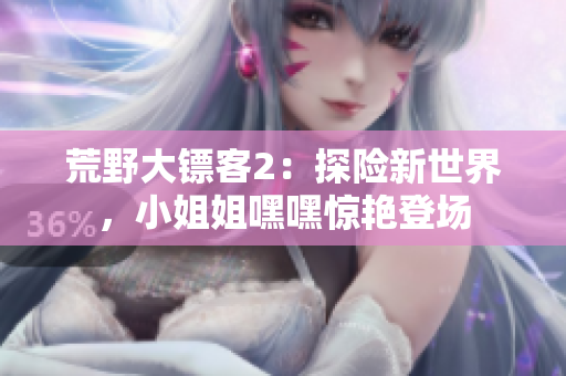 荒野大鏢客2：探險新世界，小姐姐嘿嘿驚艷登場
