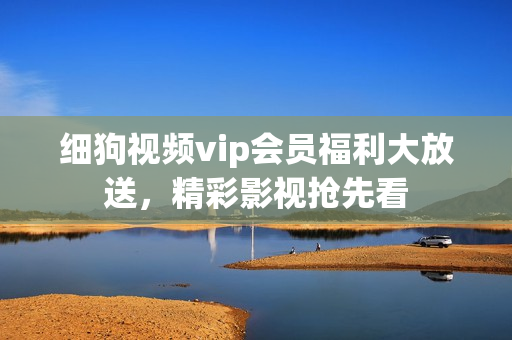 細(xì)狗視頻vip會員福利大放送，精彩影視搶先看