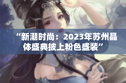 “新潮時尚：2023年蘇州晶體盛典披上粉色盛裝”