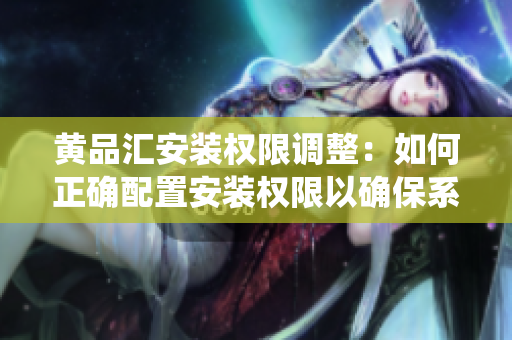 黃品匯安裝權(quán)限調(diào)整：如何正確配置安裝權(quán)限以確保系統(tǒng)安全與穩(wěn)定？