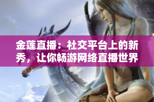 金蓮直播：社交平臺上的新秀，讓你暢游網(wǎng)絡(luò)直播世界