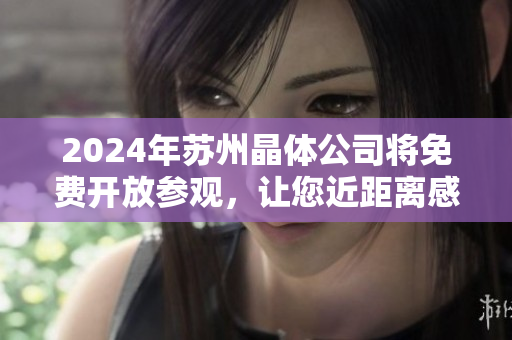 2024年蘇州晶體公司將免費開放參觀，讓您近距離感受科技魅力