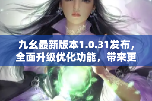 九幺最新版本1.0.31發(fā)布，全面升級優(yōu)化功能，帶來更流暢的體驗(yàn)