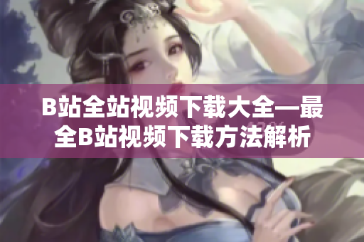 B站全站視頻下載大全—最全B站視頻下載方法解析