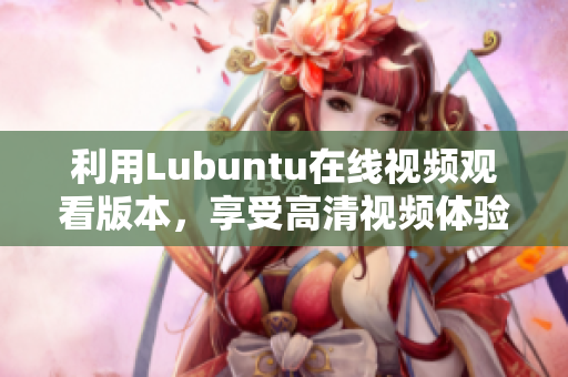 利用Lubuntu在線視頻觀看版本，享受高清視頻體驗(yàn)