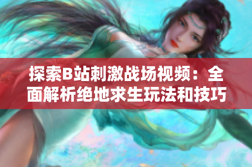 探索B站刺激戰(zhàn)場視頻：全面解析絕地求生玩法和技巧分享