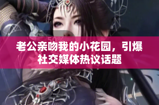 老公親吻我的小花園，引爆社交媒體熱議話題
