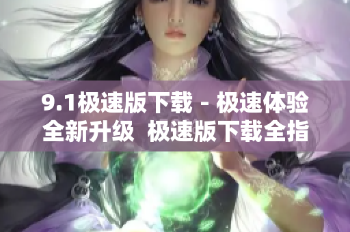9.1極速版下載 - 極速體驗(yàn)全新升級(jí)  極速版下載全指南