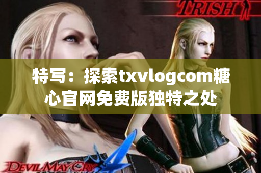特寫：探索txvlogcom糖心官網(wǎng)免費(fèi)版獨(dú)特之處