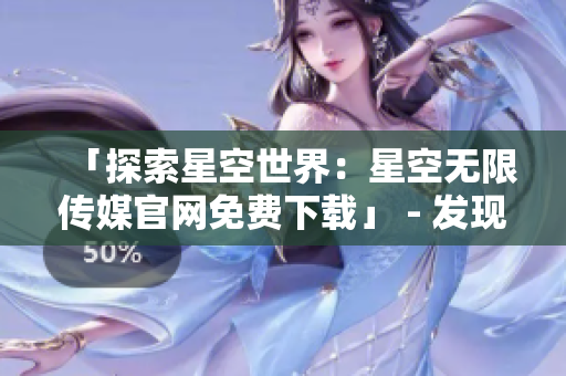「探索星空世界：星空無限傳媒官網(wǎng)免費(fèi)下載」 - 發(fā)現(xiàn)宇宙奧秘，體驗(yàn)無限可能