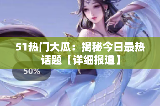 51熱門大瓜：揭秘今日最熱話題【詳細報道】