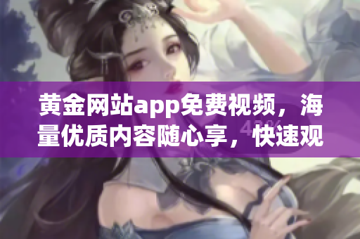 黃金網(wǎng)站app免費視頻，海量優(yōu)質(zhì)內(nèi)容隨心享，快速觀看，讓您隨時隨地暢享精彩視聽。