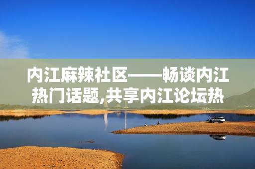 內(nèi)江麻辣社區(qū)——暢談內(nèi)江熱門話題,共享內(nèi)江論壇熱點(diǎn)議題