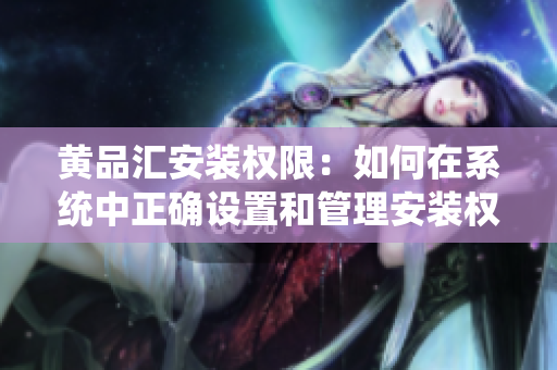 黃品匯安裝權限：如何在系統(tǒng)中正確設置和管理安裝權限