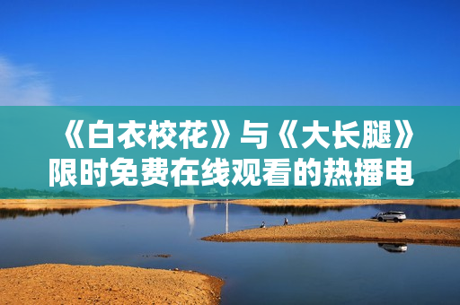 《白衣?；ā放c《大長腿》限時免費在線觀看的熱播電視劇