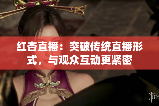 紅杏直播：突破傳統(tǒng)直播形式，與觀眾互動(dòng)更緊密