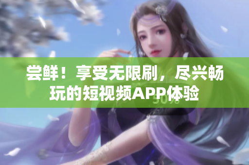 嘗鮮！享受無限刷，盡興暢玩的短視頻APP體驗