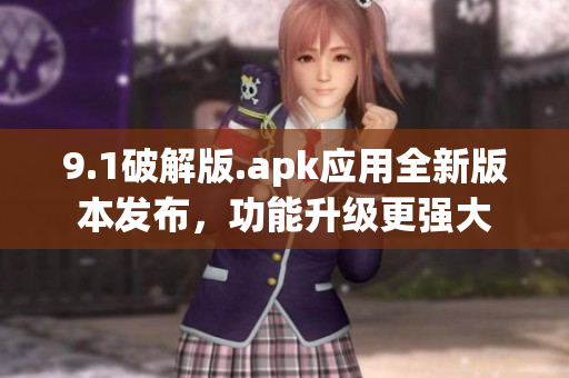 9.1破解版.apk應(yīng)用全新版本發(fā)布，功能升級更強(qiáng)大