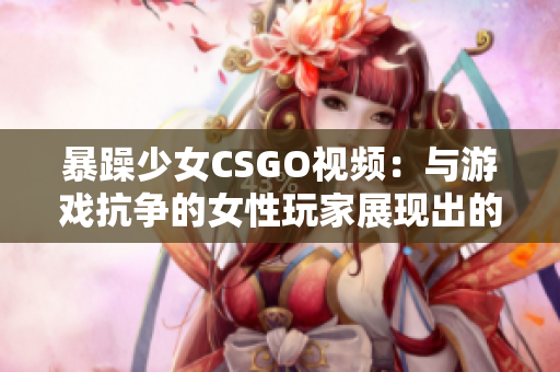 暴躁少女CSGO視頻：與游戲抗爭的女性玩家展現(xiàn)出的狂野魅力