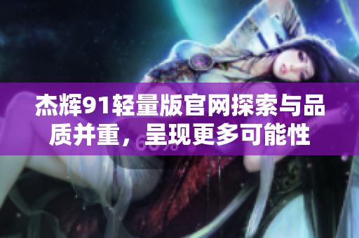 杰輝91輕量版官網(wǎng)探索與品質(zhì)并重，呈現(xiàn)更多可能性