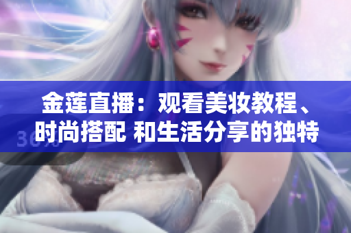 金蓮直播：觀看美妝教程、時(shí)尚搭配 和生活分享的獨(dú)特平臺(tái)