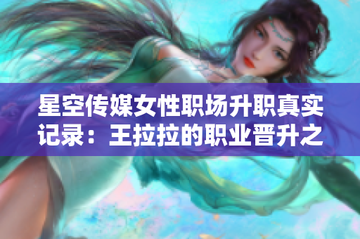 星空傳媒女性職場(chǎng)升職真實(shí)記錄：王拉拉的職業(yè)晉升之路