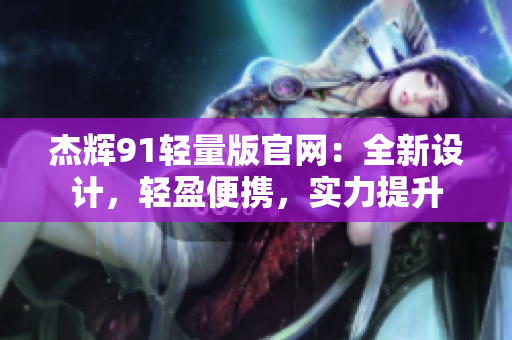 杰輝91輕量版官網(wǎng)：全新設(shè)計(jì)，輕盈便攜，實(shí)力提升