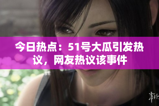今日熱點：51號大瓜引發(fā)熱議，網(wǎng)友熱議該事件
