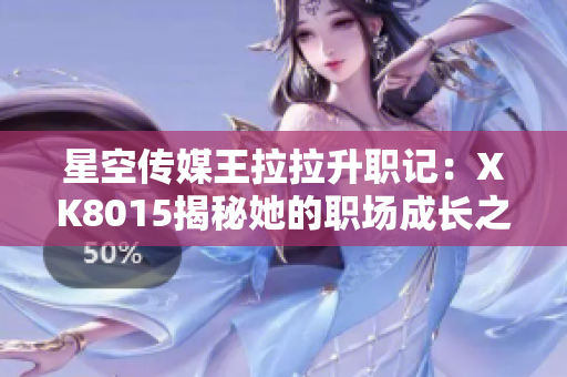 星空傳媒王拉拉升職記：XK8015揭秘她的職場(chǎng)成長(zhǎng)之路