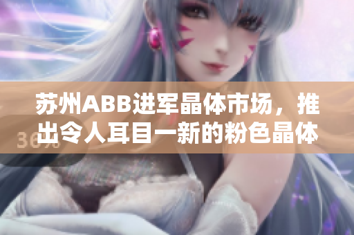 蘇州ABB進(jìn)軍晶體市場(chǎng)，推出令人耳目一新的粉色晶體產(chǎn)品